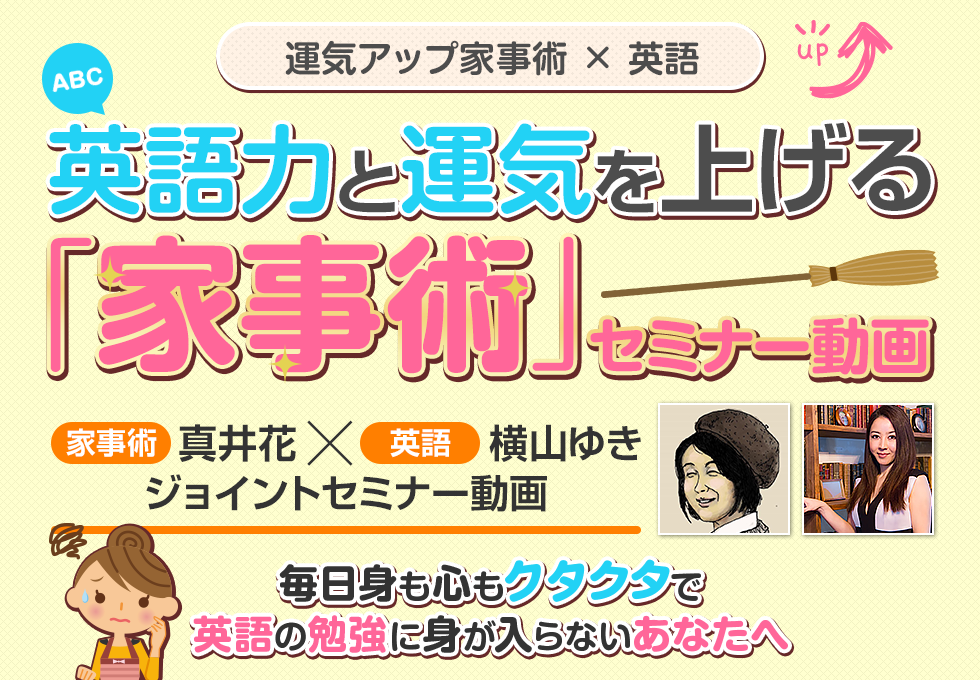 運気アップ家事術 X 英語 英語力と運気を上がる「家事術」セミナー 家事術・真井花　X  英語・横山ゆきジョイントセミナー 毎日身も心もクタクタで、英語の勉強に身が入らないあなたへ